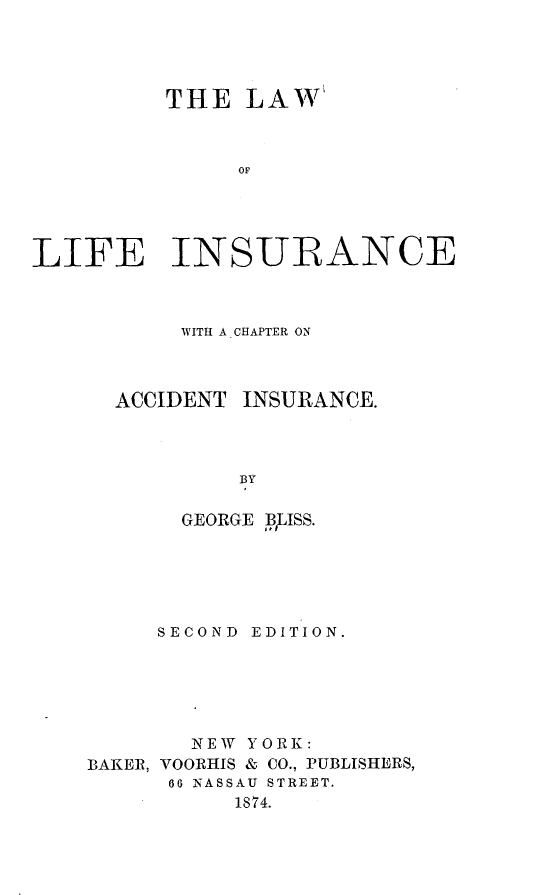 handle is hein.beal/lflfancech0001 and id is 1 raw text is: THE LAW
OF
LIFE INSURANCE

WITH A CHAPTER ON
ACCIDENT INSURANCE.
BY
GEORGE BPlSS.

SECOND EDITION.
NEW YORK:
BAKER, VOORHIS & CO., PUBLISHERS,
66 NASSAU STREET.
1874.


