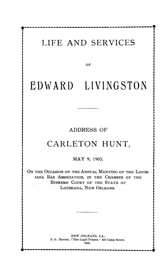 handle is hein.beal/lfsrvling0001 and id is 1 raw text is: ___- I

LIFE ANI

EDWARD

SERVICES
OF
LIVINGSTON,

ADDRESS OF
CARLETON HUNT,
MAY 9, 1903.
ON THE OCCASION OF THE ANNUAL MEETING OF THE Louis-
IANA BAR ASSOCIATION, IN THE CHAMBER OF THE
SUPREME COURr OF THE STATE OF
LOUISIANA, NEW ORLEANS.
NEW ORLEANS, LA.:
J. G. Hauser, The Legal Printer, 402 Camp Street.
1903.

q


