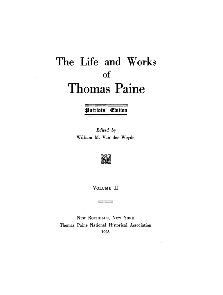 handle is hein.beal/lfwkstp0002 and id is 1 raw text is: 









The Life and Works

                of

    Thomas Paine


   Vatriotz' (Ellitionl


       Edited by
William M. Van der Weyde








     VOLUME  II


      NEW ROCHELLE, NEW YORK
Thomas Paine National Historical Association
              1925


