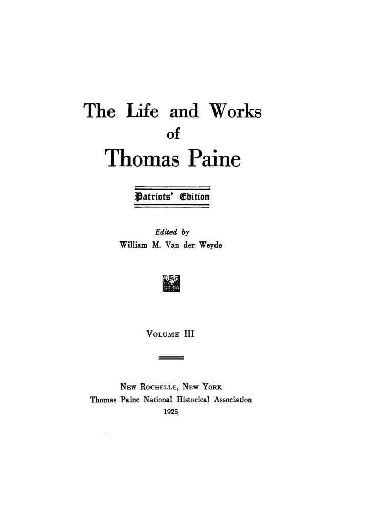 handle is hein.beal/lfwkstp0003 and id is 1 raw text is: 










The Life and Works

                of


    Thomas Paine


          Vatriotg' thition


             Edited by
       William M. Van der Weyde








            VOLUME III




       NEW ROCHELLE, NEW YORK
 Thomas Paine National Historical Association
               1925


