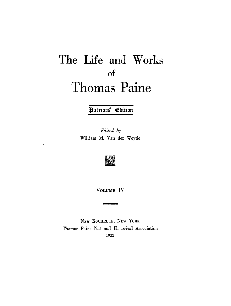 handle is hein.beal/lfwkstp0004 and id is 1 raw text is: 









The Life and Works

                of


    Thomas Paine


   Vatriotsq' (fbition


       Edited by
William M. Van der Weyde








     VOLUME IV


      NEW ROCHELLE, NEW YORK
Thomas Paine National Historical Association
              1925


