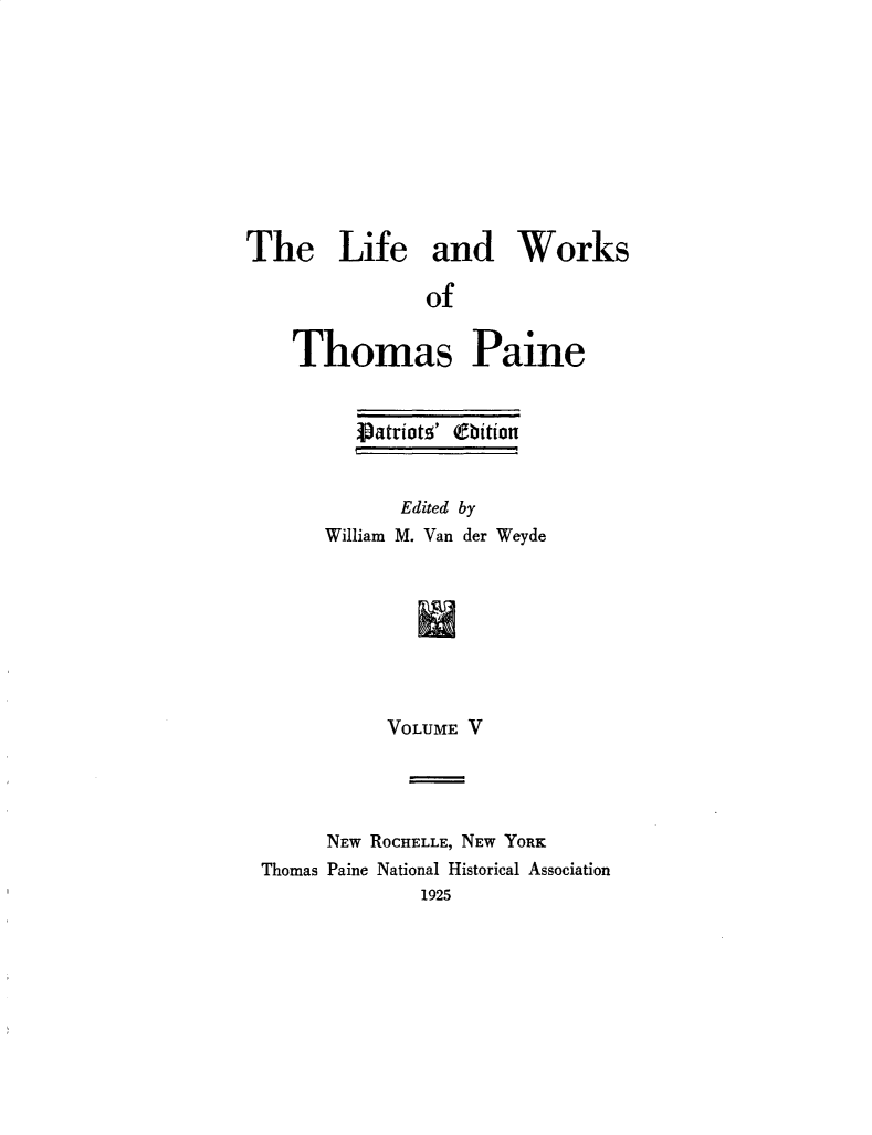 handle is hein.beal/lfwkstp0005 and id is 1 raw text is: 










The Life and Works

                of


    Thomas Paine


   Vatriotz' (etition


       Edited by
William M. Van der Weyde








     VOLUME V


      NEW ROCHELLE, NEW YORK
Thomas Paine National Historical Association
              1925


