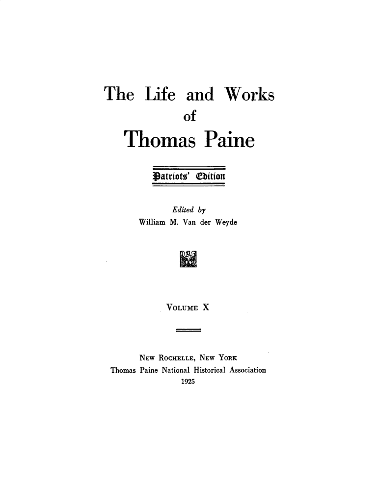 handle is hein.beal/lfwkstp0010 and id is 1 raw text is: 








The Life and Works

               of

    Thomas Paine


         patriao' Oeition


             Edited by
       William M. Van der Weyde








            VOLUME X




       NEW ROCHELLE, NEW YORK
 Thomas Paine National Historical Association
               1925


