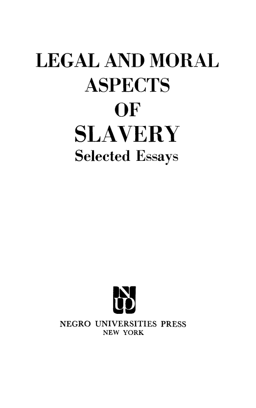 handle is hein.beal/lgmorslv0001 and id is 1 raw text is: LEGAL AND MORAL
ASPECTS
OF
SLAVERY
Selected Essays
NEGRO UNIVERSITIES PRESS
NEW YORK


