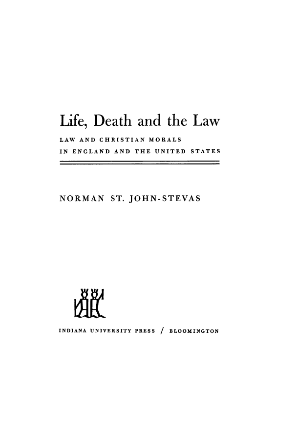 handle is hein.beal/lidealch0001 and id is 1 raw text is: ï»¿Life, Death and the Law
LAW AND CHRISTIAN MORALS
IN ENGLAND AND THE UNITED STATES

NORMAN ST. JOHN-STEVAS
INDIANA UNIVERSITY PRESS / BLOOMINGTON


