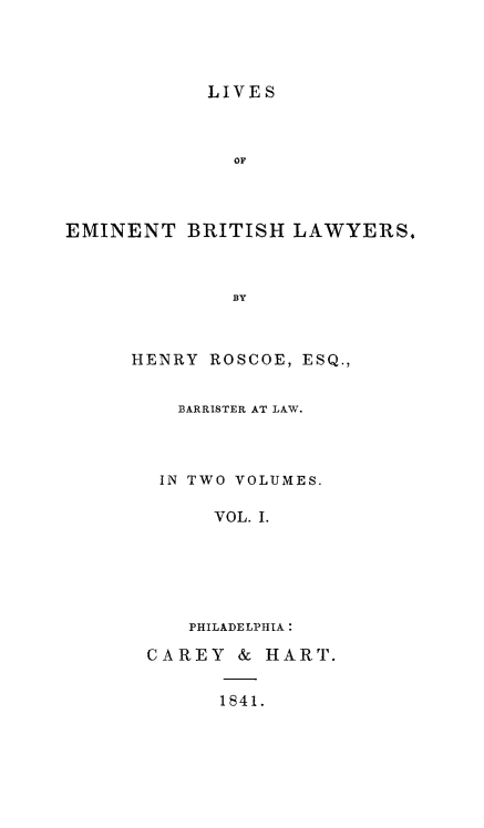 handle is hein.beal/liembrl0001 and id is 1 raw text is: LIVES

OF
EMINENT BRITISH LAWYERS.
BY
HENRY ROSCOE, ESQ.,

BARRISTER AT LAW.
IN TWO VOLUMES.
VOL. I.
PHILADELPHIA:
CAREY & HART.
1841.


