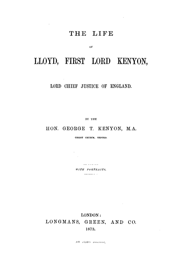 handle is hein.beal/lifll0001 and id is 1 raw text is: THE LIFE
OF
LLOYD, FIRST LORD KENYON,

LORD CHIEF JUSTICE OF ENGLAND.
BY THE
HON. GEORGE T. KENYON, M.A.

CHRIST CHURCM, OXFORD.
WITH  I' I TRAIT  '.
LONDON:
LONGMANS, GREEN, AND
1873.

C O.

.I II     'itrhl.      r¢,.,,,rr,', '.


