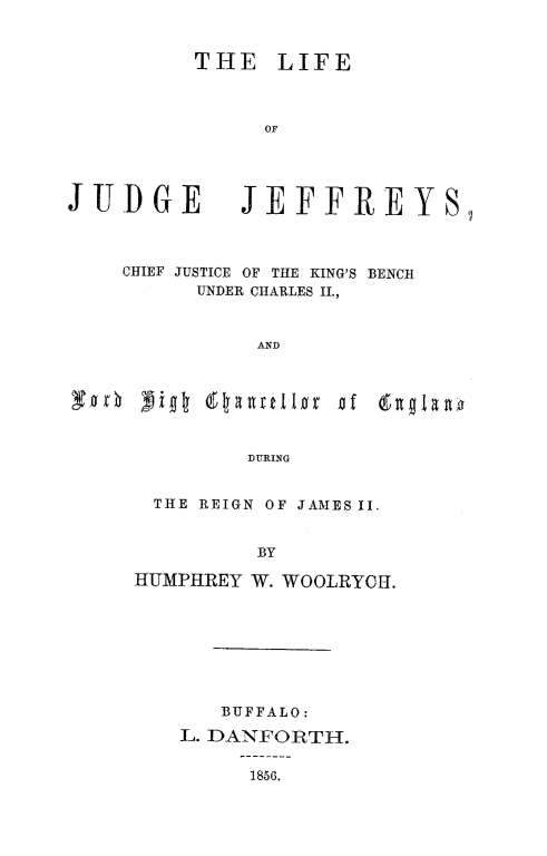 handle is hein.beal/lijujef0001 and id is 1 raw text is: 


          THE LIFE



               OF




JUDGE        JEFFREYS,



    CHIEF JUSTICE OF THE KING'S BENCH
          UNDER CHARLES II.,


              AND







              DURING


  THE REIGN OF JAMES II.


         BY

HUMPHREY W. WOOLRYOH.


   BUFFALO:
L. DANFORTH.

     1856.


