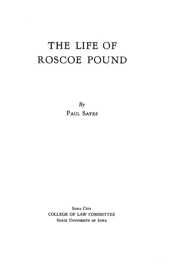 handle is hein.beal/liroscp0001 and id is 1 raw text is: THE LIFE OF
ROSCOE POUND
By
PAUL SAYRE
IOWA CITY
COLLEGE OF LAW COMMITTEE
STATE UNIVERSITY OF IOWA


