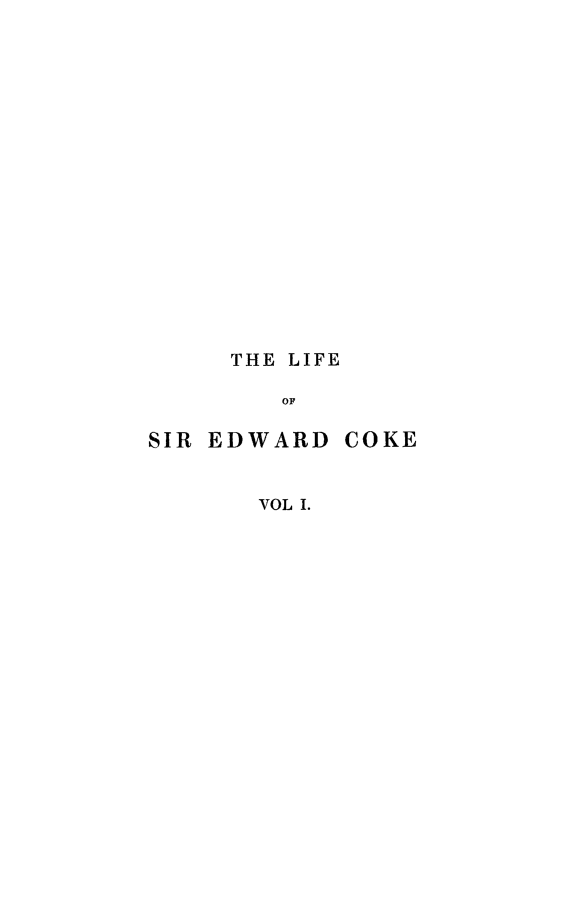 handle is hein.beal/lisedcok0001 and id is 1 raw text is: 


















     THE LIFE

        OF

SIR EDWARD  COKE


VOL I.


