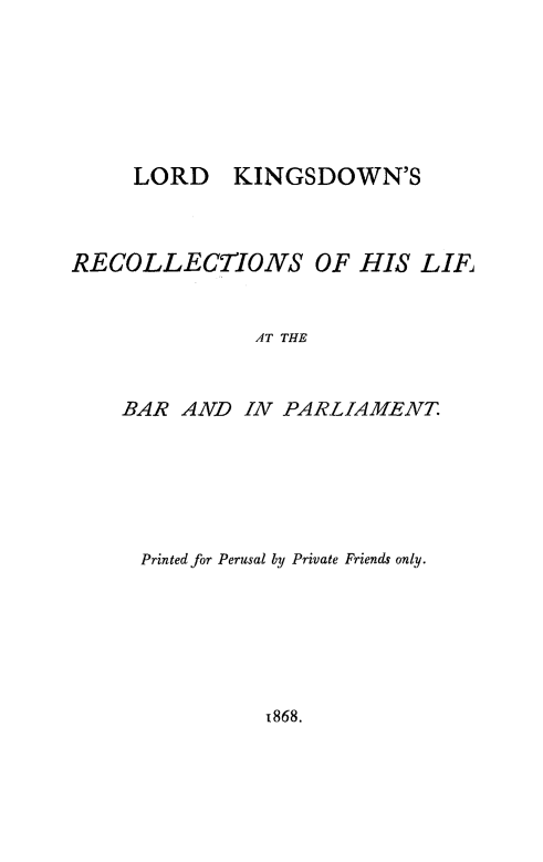 handle is hein.beal/lkngdr0001 and id is 1 raw text is: LORD KINGSDOWN'S
RECOLLECTIONS OF HIS LIF
AT THE
BAR AND IN PARLIAMENT

Printed for Perusal by Private Friends only.

1868.


