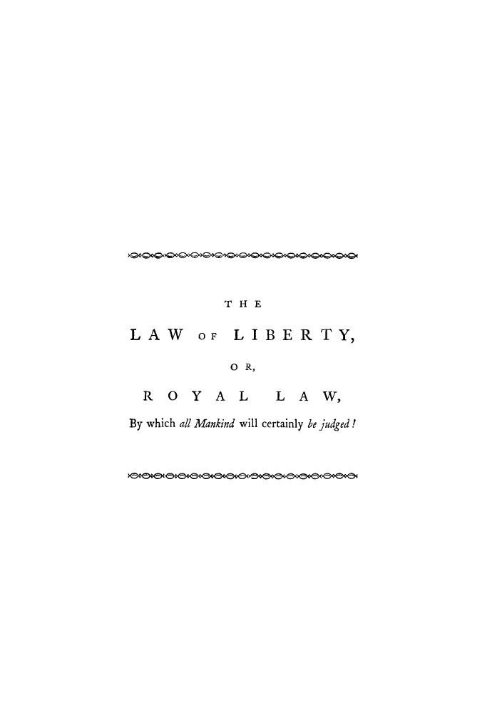 handle is hein.beal/lliwhic0001 and id is 1 raw text is: THE
LAW oF LIBERTY,
0 R,

ROYAL

LAW,

By which all Mankind will certainly be judged!

W-UW - - - -   -


