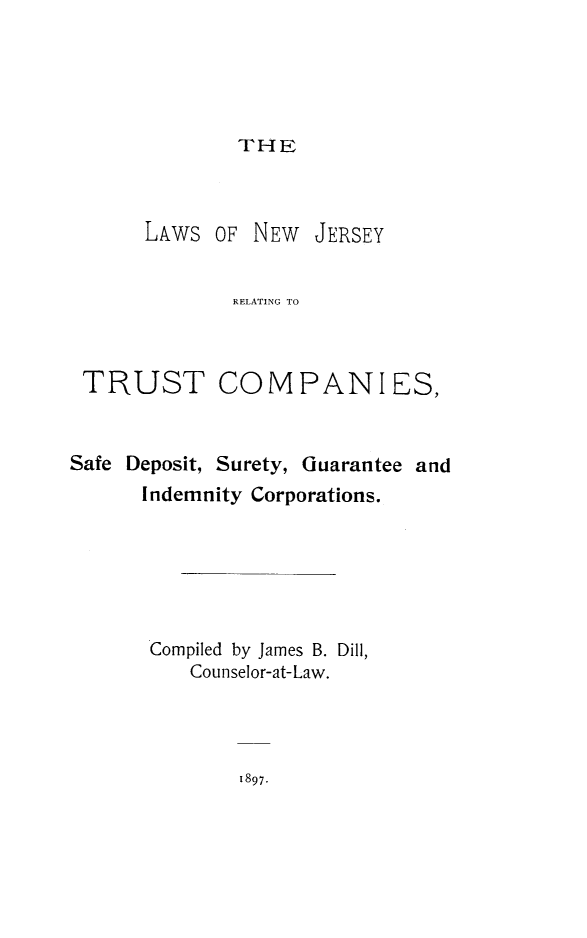 handle is hein.beal/lnjrtc0001 and id is 1 raw text is: THE

LAWS OF

NEW JERSEY

RELATING TO

TRUST COMPANIES,
Safe Deposit, Surety, Guarantee and
Indemnity Corporations.
Compiled by James B. Dill,
Counselor-at-Law.

1897.


