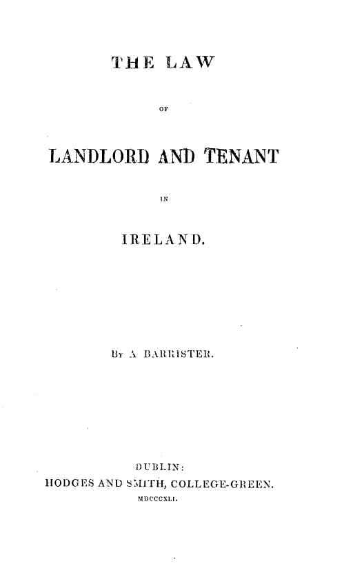 handle is hein.beal/lolatii0001 and id is 1 raw text is: THE LAW
OF
LANDLORD AND TENANT
IN
IRELAND.
By A BARRISTER.
DUBLIN:
HODGES AND SMITH, COLLEGE-GREEN.
MDCCCXLI.


