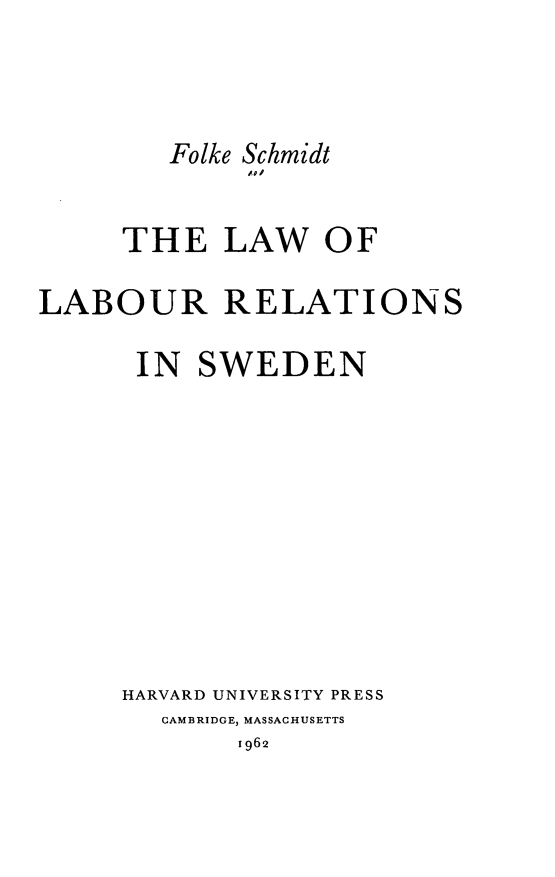 handle is hein.beal/loournswe0001 and id is 1 raw text is: Folke Schmidt
THE LAW OF
LABOUR RELATIONS
IN SWEDEN
HARVARD UNIVERSITY PRESS
CAMBRIDGE, MASSACHUSETTS
1962


