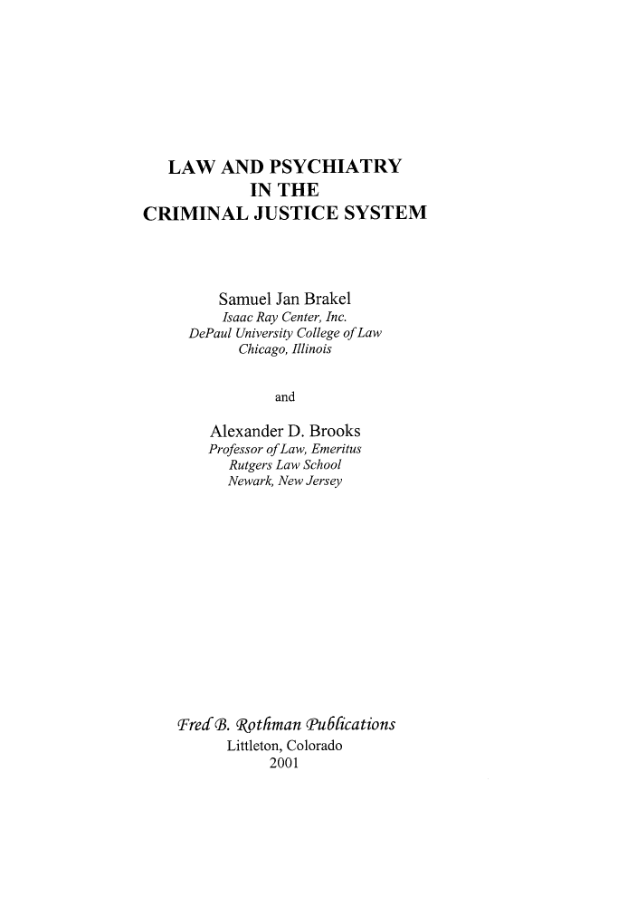 handle is hein.beal/lpcrijsy0001 and id is 1 raw text is: 









   LAW AND PSYCHIATRY
             IN  THE
CRIMINAL JUSTICE SYSTEM




         Samuel Jan Brakel
         Isaac Ray Center, Inc.
      DePaul University College ofLaw
            Chicago, Illinois


                and

        Alexander D. Brooks
        Professor ofLaw, Emeritus
           Rutgers Law School
           Newark, New Jersey


FredB. Rothman  Pu6lications
      Littleton, Colorado
           2001


