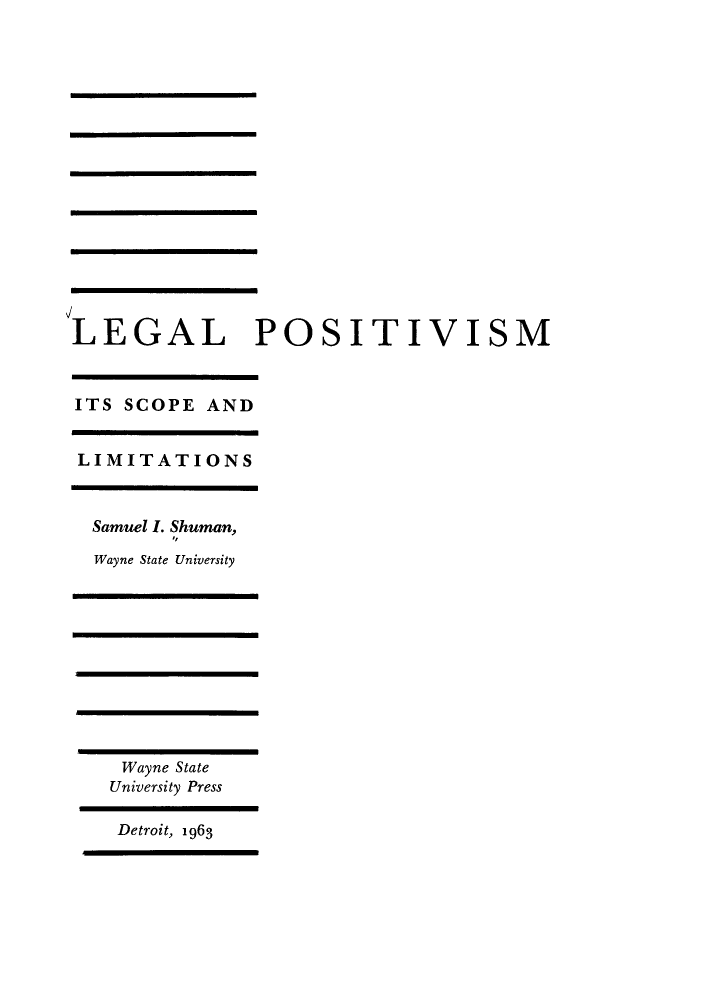 handle is hein.beal/lposisco0001 and id is 1 raw text is: 


















LEGAL POSITIVISM


ITS SCOPE AND


LIMITATIONS



Samuel I. Shuman,
        I,
  Wayne State University











    Wayne State
    University Press

    Detroit, 1963



