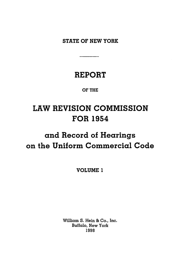 handle is hein.beal/lrecnyrr0019 and id is 1 raw text is: STATE OF NEW YORK

REPORT
OF THE
LAW REVISION COMMISSION
FOR 1954
and Record of Hearings
on the Uniform Commercial Code
VOLUME 1
William S. Hein & Co., Inc.
Buffalo, New York
1998


