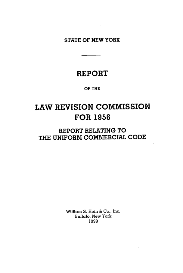 handle is hein.beal/lrecnyrr0021 and id is 1 raw text is: STATE OF NEW YORK

REPORT
OF THE
LAW REVISION COMMISSION
FOR 1956
REPORT RELATING TO
THE UNIFORM COMMERCIAL CODE
William S. Hein & Co., Inc.
Buffalo, New York
1998


