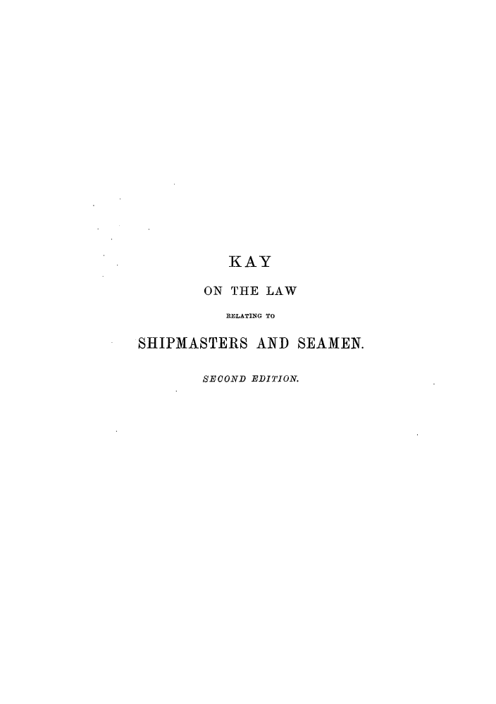 handle is hein.beal/lrshiea0001 and id is 1 raw text is: KAY
ON THE LAW
RELATING TO
SHIPMASTERS AND SEAMEN.
SECOND EDITION.


