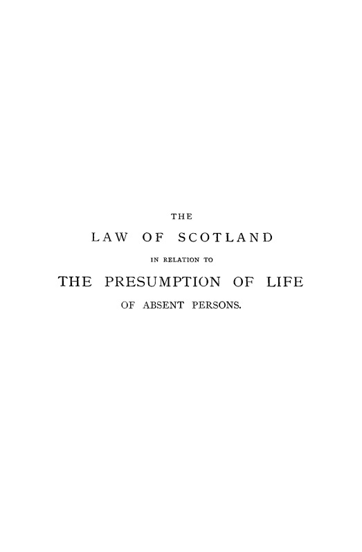 handle is hein.beal/lscotpreif0001 and id is 1 raw text is: 


















             THE

    LAW   OF  SCOTLAND

           IN RELATION TO

THE  PRESUMPTION    OF  LIFE

       OF ABSENT PERSONS.



