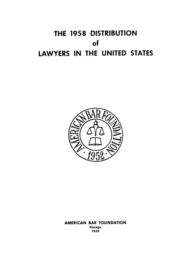 handle is hein.beal/lsiteudss0002 and id is 1 raw text is: THE 1958

DISTRIBUTION

of
LAWYERS IN THE UNITED STATES
1952.~
AMERICAN BAR FOUNDATION
Chicago
1959


