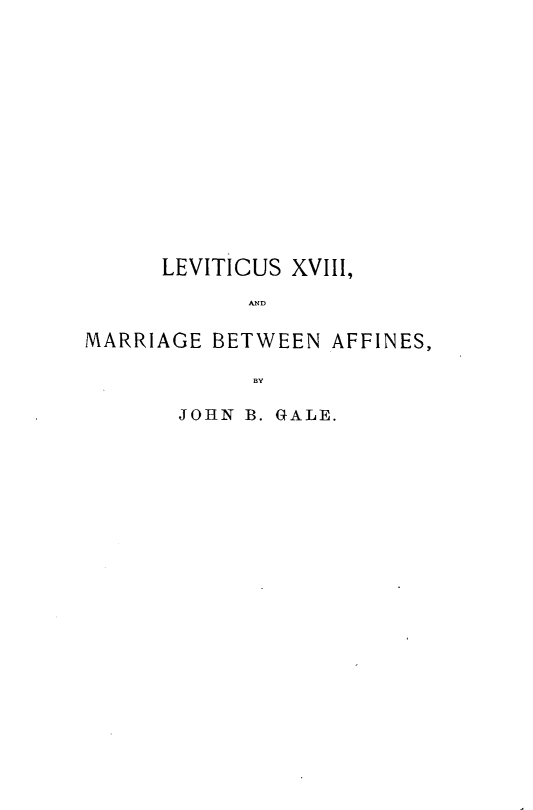 handle is hein.beal/ltsximgan0001 and id is 1 raw text is: 














      LEVITICUS XVIII,

            SND

MARRIAGE  BETWEEN  AFFIN ES,

             BY


JOHN B. GALE.


