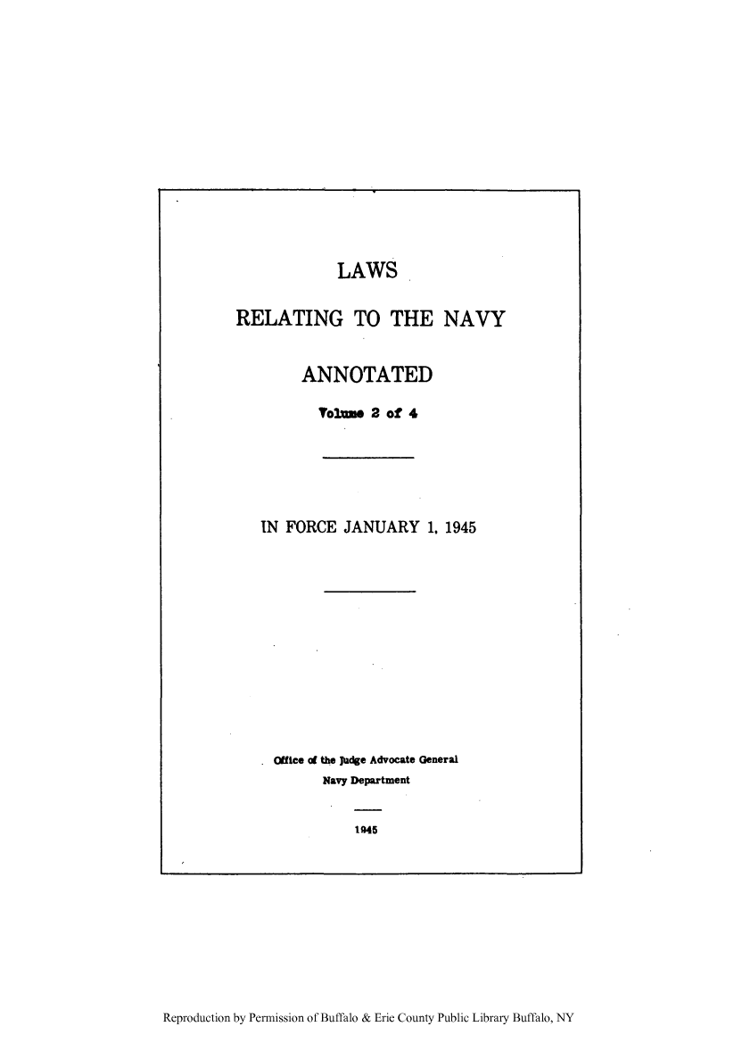 handle is hein.beal/ltthnavya0002 and id is 1 raw text is: LAWS

RELATING TO THE NAVY

ANNOTATED

Volue 2 of 4

IN FORCE JANUARY 1. 1945

. Office at the judge Advocate General
Navy Department

1945

Reproduction by Permission of Buffalo & Erie County Public Library Buffalo, NY


