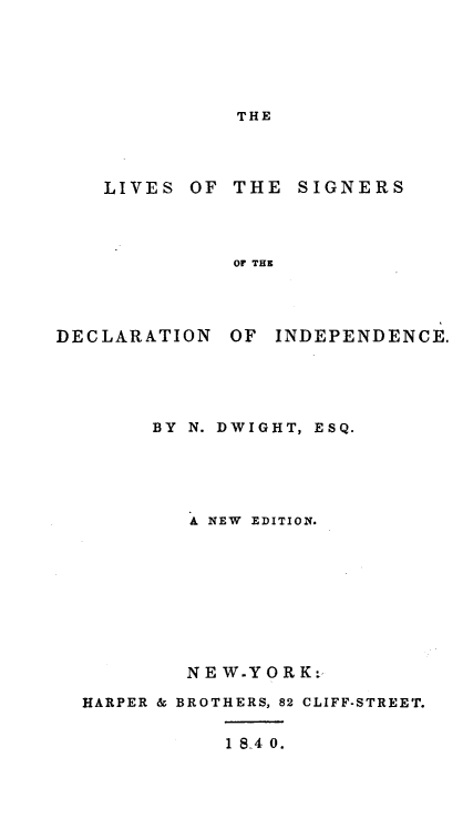 handle is hein.beal/lvsdind0001 and id is 1 raw text is: 






THE


LIVES  OF THE  SIGNERS




          OF THE


DECLARATION


OF  INDEPENDENCE.


BY N. DWIGHT, ESQ.





   A NEW EDITION.









   NE W-YORK.:


HARPER &


BROTHERS, 82 CLIFF-STREET.


    1 8-4 0.


