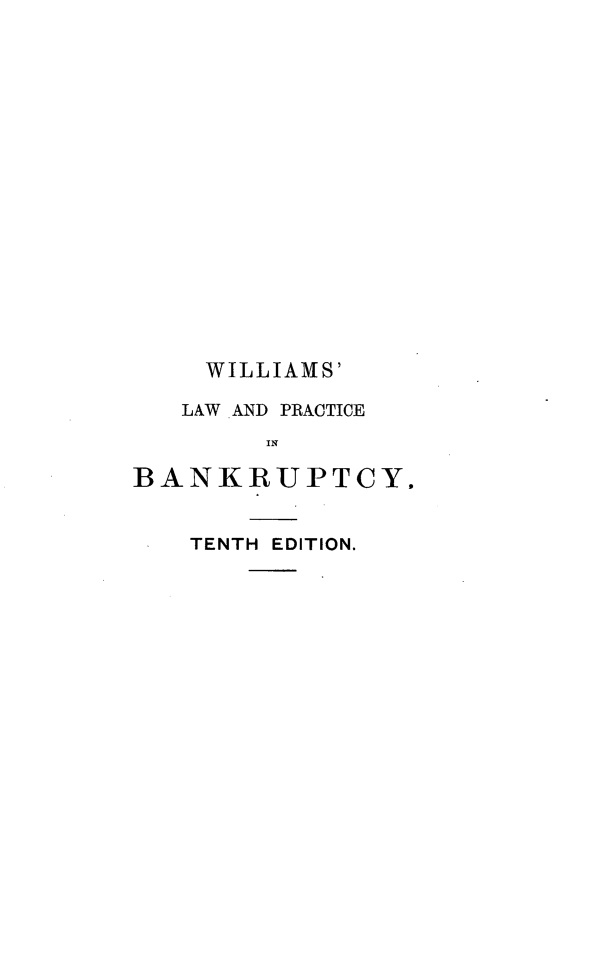 handle is hein.beal/lwapcbycg0001 and id is 1 raw text is: 


















     WILLIAMS'

   LAW AND PRACTICE
        IN

BANKRUPTCY.


    TENTH EDITION.


