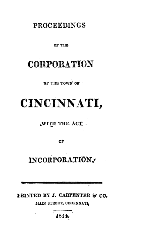 handle is hein.beal/lwcinc0001 and id is 1 raw text is: PROCEEDINGS

OF TIE
CORPORATION
OF THE TOW?9 OF
CINCINNATI,
. WITH THE ACT -
or
INCORPORATION.-
HIUNTED BY J. CARPENTER E CQ,
ALLLN STREET, CINCINNATt
t8 14.


