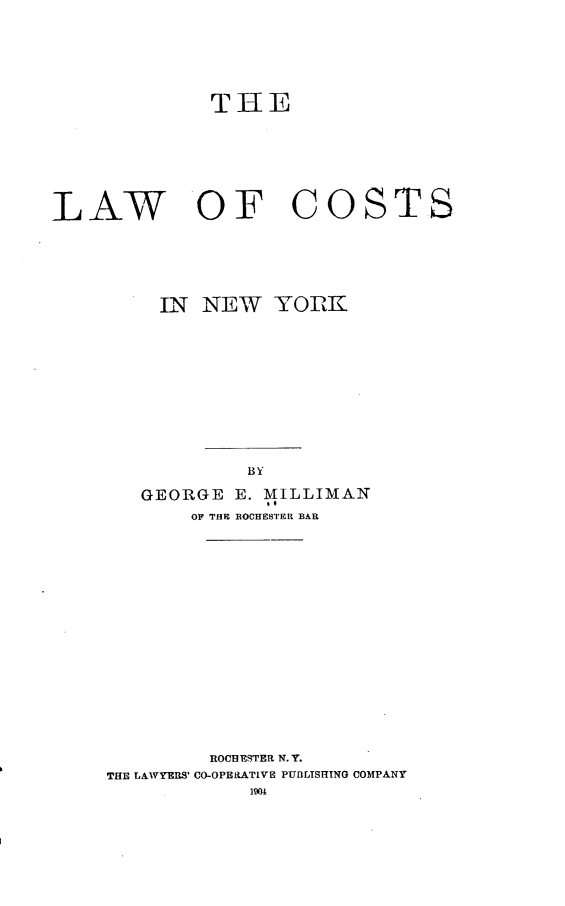 handle is hein.beal/lwctny0001 and id is 1 raw text is: THE
LAW OF COSTS
IN NEW YORK
BY
GEORGE E. MILLIMAN
T o
OF THE ROCHESTER BAR

ROCHESTER N. Y.
THE LAWYERS' CO-OPERATIVE PUBULSHING COMPANY
1904


