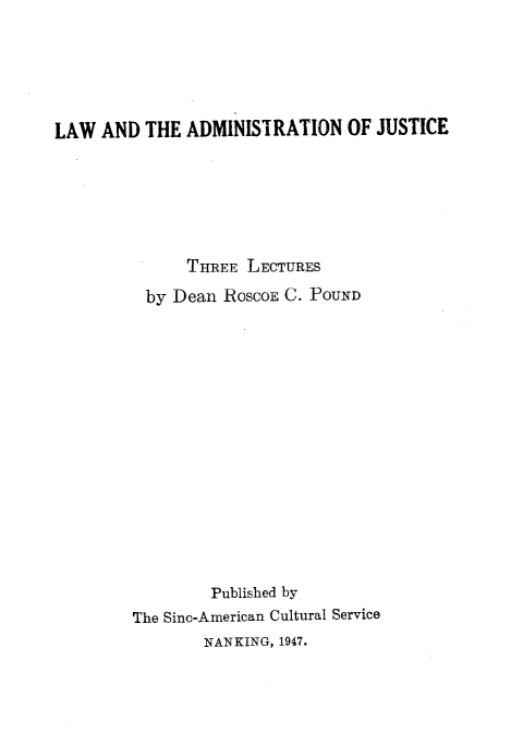 handle is hein.beal/lwdmjc0001 and id is 1 raw text is: LAW AND THE ADMINISTRATION OF JUSTICE
THREE LECTURES
by Dean RosCOE C. POUND
Published by
The Sinc-American Cultural Service
NANKING, 1947.


