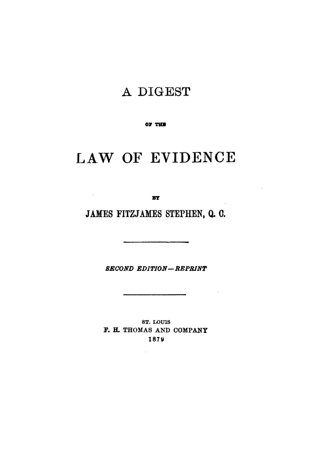 handle is hein.beal/lwevdnc0001 and id is 1 raw text is: A DIGEST
OF TUD

LAW OF

EVIDENCE

JAMES FITZJAMES STEPHEN, '. 0.
SECOND EDITION- REPRINT
ST. LOUIS
F. H. THOMAS AND COMPANY
1879


