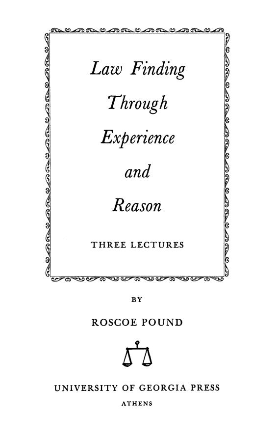 handle is hein.beal/lwfiexrs0001 and id is 1 raw text is: 



Law   Finding

  Through

  Experience

     and

   Reason

THREE LECTURES


           BY
     ROSCOE POUND



UNIVERSITY OF GEORGIA PRESS


ATHENS


