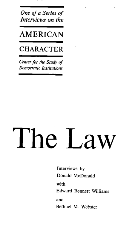 handle is hein.beal/lwint0001 and id is 1 raw text is: 
   One of a Series of
   Interviews on the


   AMERICAN


   CHARACTER

   Center for the Study of
   Democratic Institutions














The Law



               Interviews by
               Donald McDonald
               with
               Edward Bennett Williams
               and
               Bethuel M. Webster



