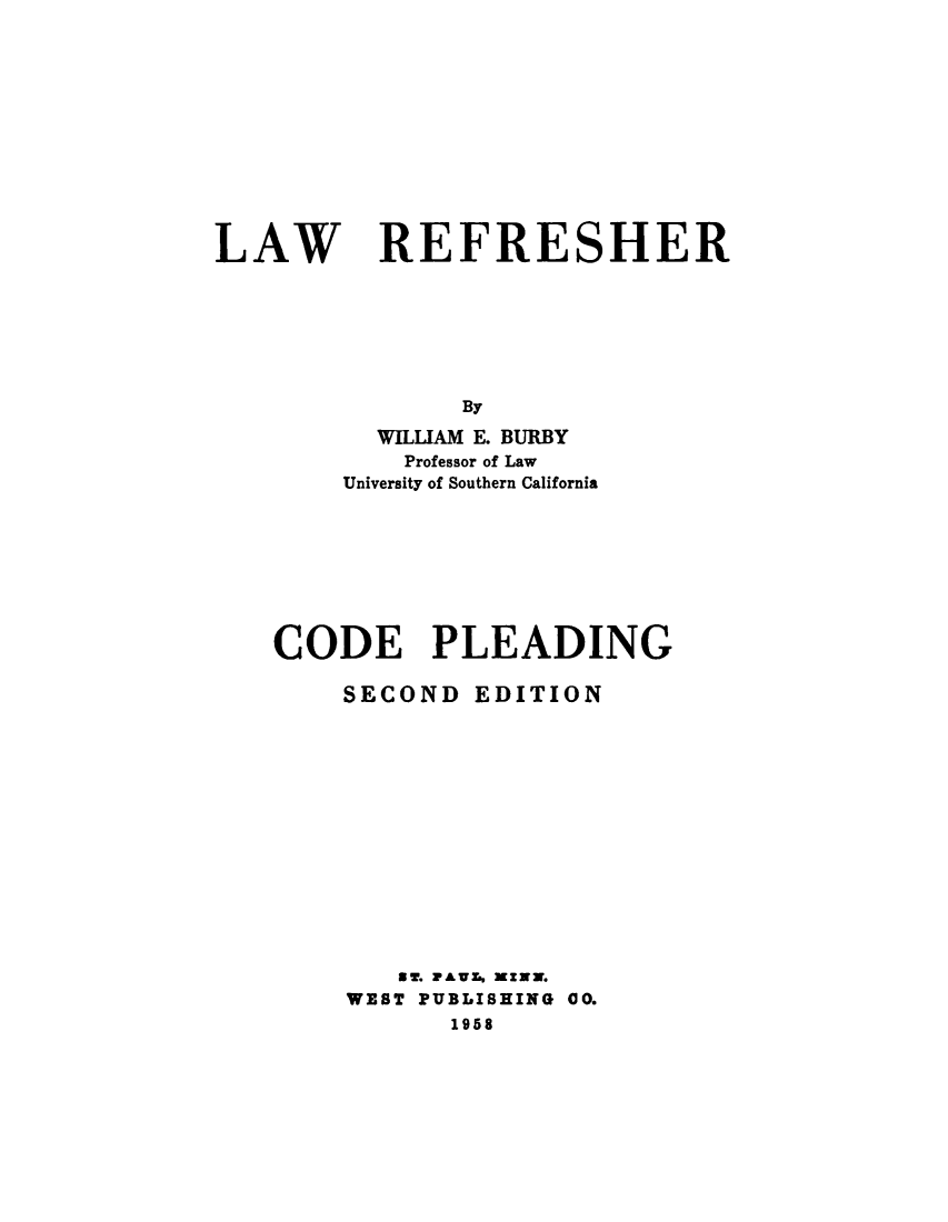 handle is hein.beal/lwrefcd0001 and id is 1 raw text is: 











LAW


REFRESHER


       By
  WILLIAM E. BURBY
    Professor of Law
University of Southern California


CODE PLEADING

    SECOND  EDITION














        ST. AVs, XzX.
    WEST PUBLISHING 00.
           1958


