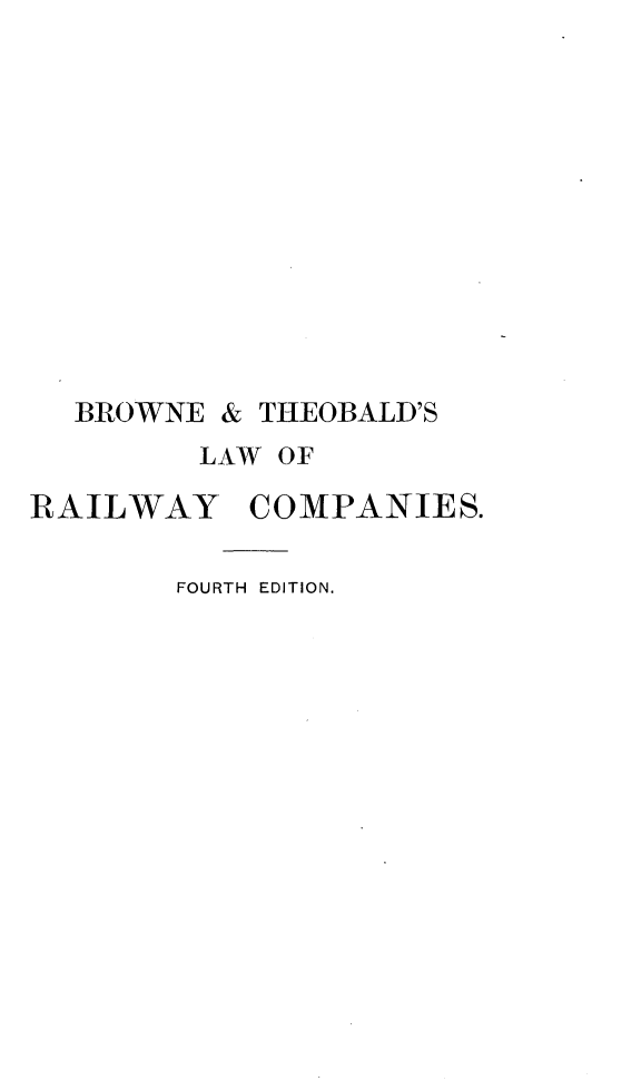 handle is hein.beal/lwrwcp0001 and id is 1 raw text is: 












BROWNE & THEOBALD'S
      LAW OF


RAILWAY'


COMPANIES.


FOURTH EDITION.



