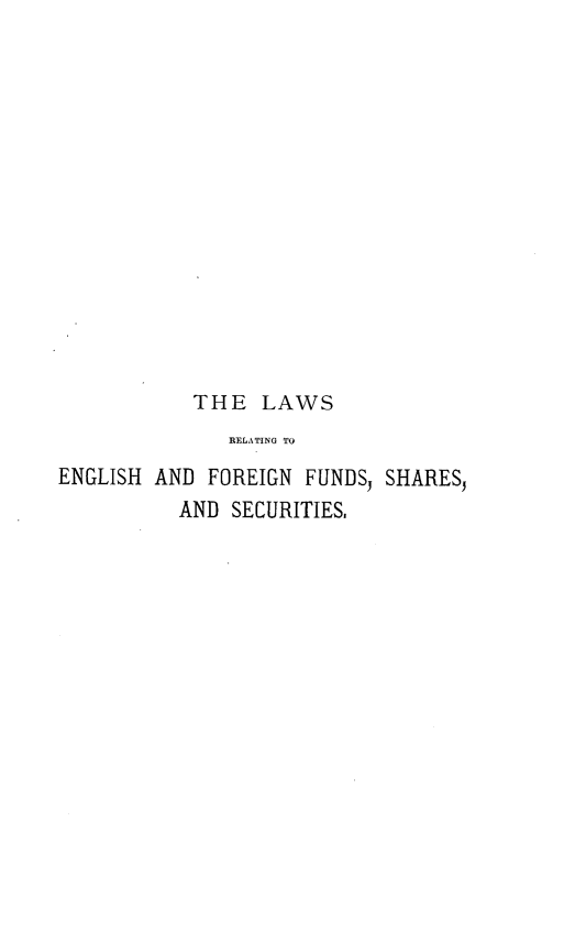handle is hein.beal/lwsrtgeng0001 and id is 1 raw text is: THE LAWS
RELATING TO
ENGLISH AND FOREIGN FUNDS, SHARES,
AND SECURITIES,


