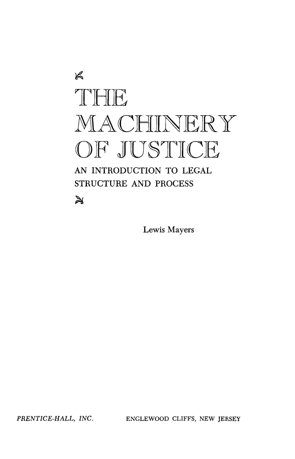 handle is hein.beal/machjust0001 and id is 1 raw text is: THE
MACHINERY
OF JUSTICE
AN INTRODUCTION TO LEGAL
STRUCTURE AND PROCESS
Lewis Mayers

ENGLEWOOD CLIFFS, NEW JERSEY

PRENTICE-HALL, INC.


