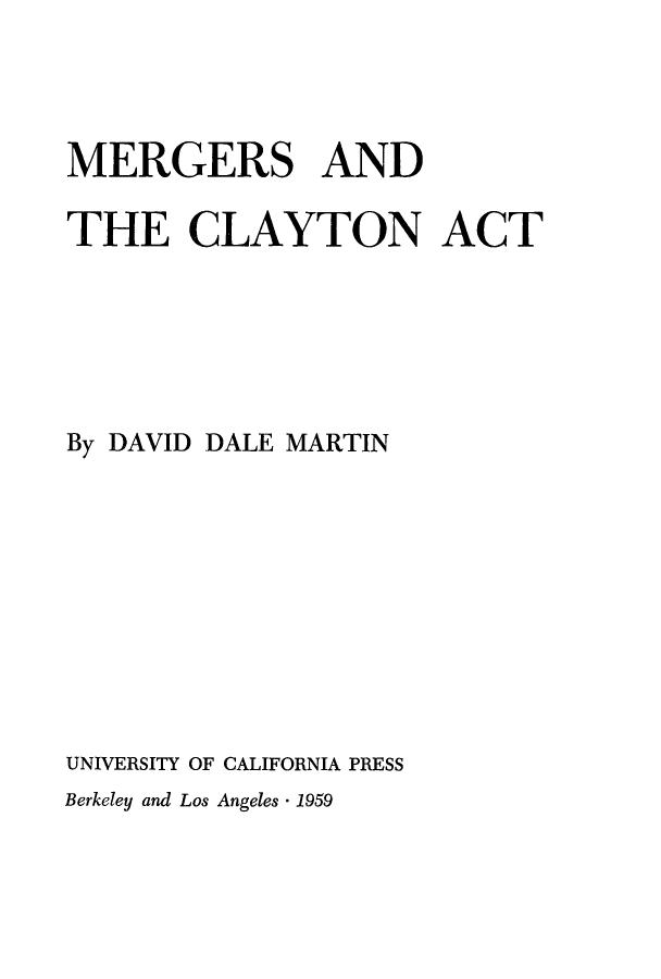 handle is hein.beal/merclyt0001 and id is 1 raw text is: 




MERGERS AND

THE CLAYTON ACT






By DAVID DALE MARTIN










UNIVERSITY OF CALIFORNIA PRESS
Berkeley and Los Angeles - 1959


