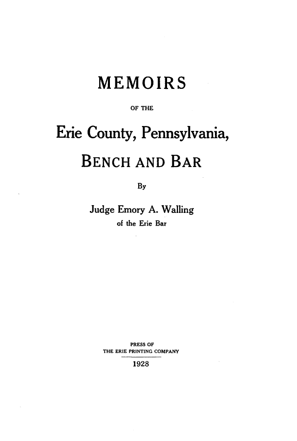 handle is hein.beal/meriecpa0001 and id is 1 raw text is: 








MEMOIRS

      OF THE


Erie County,


Pennsylvania,


BENCH AND BAR

          By


 Judge Emory A. Walling
      of the Erie Bar













        PRESS OF
    THE ERIE PRINTING COMPANY
         1928


