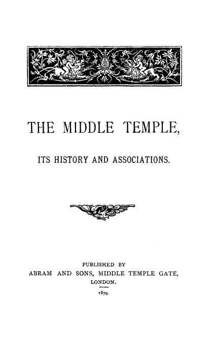 handle is hein.beal/midtha0001 and id is 1 raw text is: 




















THE MIDDLE TEMPLE,




  ITS HISTORY AND ASSOCIATIONS.
















           PUBLISHED BY
ABRAM AND SONS, MIDDLE TEMPLE GATE,
             LONDON.
             1879.



