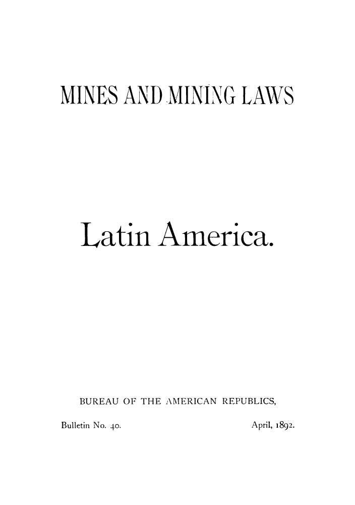 handle is hein.beal/mimila0001 and id is 1 raw text is: MINES AND MINING LAWS
Latin America.
BUREAU OF THE AMERICAN REPUBLICS,

Bulletin No. 40.

April, 1892.


