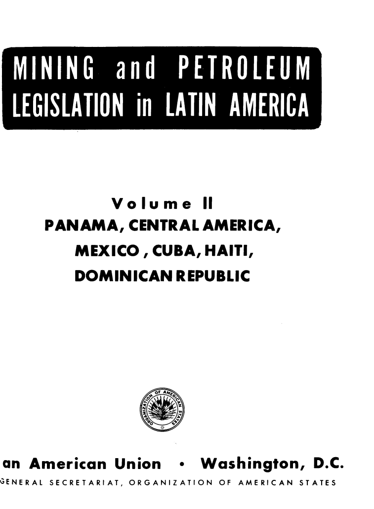 handle is hein.beal/mipetoam0002 and id is 1 raw text is: 










            Volume II
     PANAMA,  CENTRAL AMERICA,
        MEXICO,  CUBA, HAITI,
        DOMINICAN   REPUBLIC





                 of A



an American  Union  * Washington,  D.C.
GENERAL SECRETARIAT, ORGANIZATION OF AMERICAN STATES


