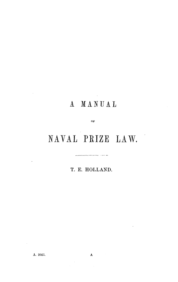 handle is hein.beal/mlonlpelw0001 and id is 1 raw text is: 





















    A  MANUAL


         OF



NAVAL  PRIZE  LAW.





     T. E. HOLLAND.


A. 265.


A


