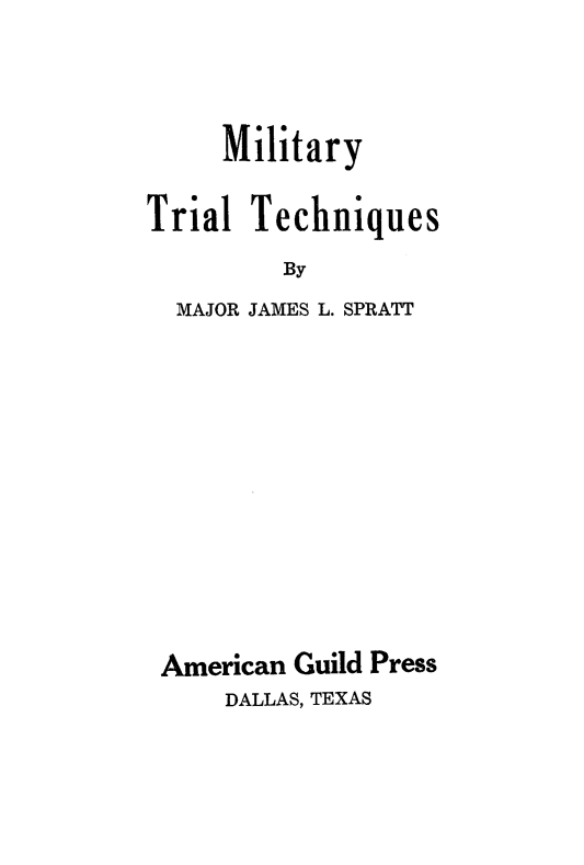 handle is hein.beal/mlttrl0001 and id is 1 raw text is: 



     Military

Trial Techniques
         By
  MAJOR JAMES L. SPRATT


American Guild Press
    DALLAS, TEXAS



