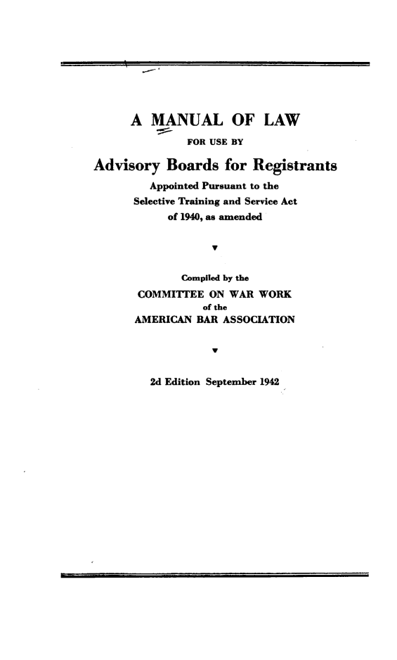 handle is hein.beal/mnluadv0001 and id is 1 raw text is: A MANUAL OF LAW
FOR USE BY
Advisory Boards for Registrants
Appointed Pursuant to the
Selective Training and Service Act
of 1940, as amended
Y
Compiled by the
COMMIT'EE ON WAR WORK
of the
AMERICAN BAR ASSOCIATION

2d Edition September 1942



