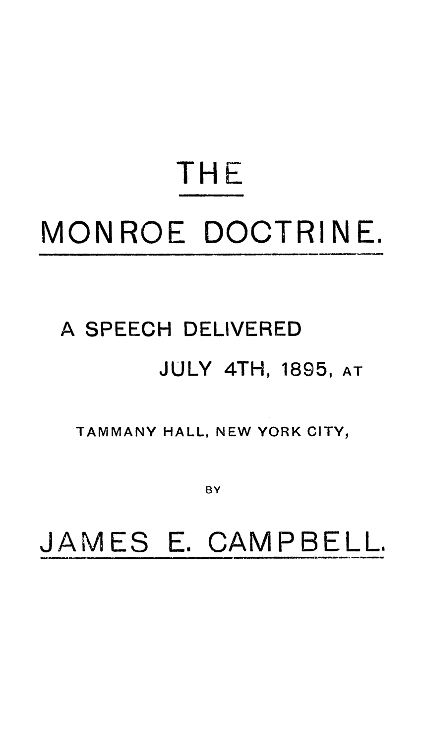 handle is hein.beal/mnrdctrn0001 and id is 1 raw text is: 






THE


MONROE


DOCTRIN E


- -~


A SPEECH DELIVERED


JULY 4TH,


1895,


TAMMANY HALL, NEW YORK CITY,

        BY


JAMES


Es


CAMPBELL.


AT


