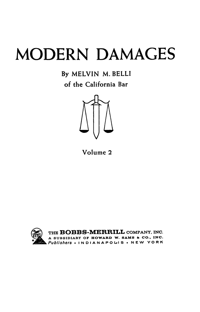 handle is hein.beal/moddam0002 and id is 1 raw text is: MODERN DAMAGES
By MELVIN M. BELLI
of the California Bar

Volume 2
THE BOBBS-MERRILL COMPANY. INC.
A SUBSIDIARY OF HOWARD W. SAMS & CO., INC.
Publishers - INDIANAPOLIS * NEW YORK



